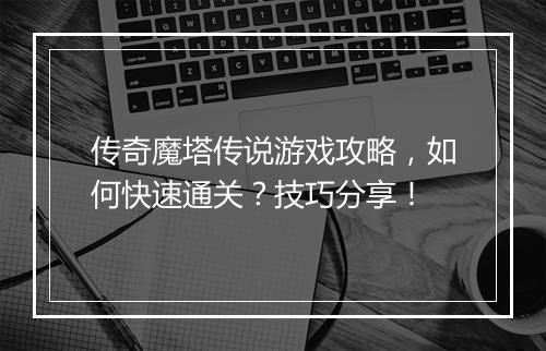 传奇魔塔传说游戏攻略，如何快速通关？技巧分享！