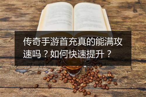 传奇手游首充真的能满攻速吗？如何快速提升？