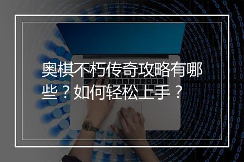 奥棋不朽传奇攻略有哪些？如何轻松上手？