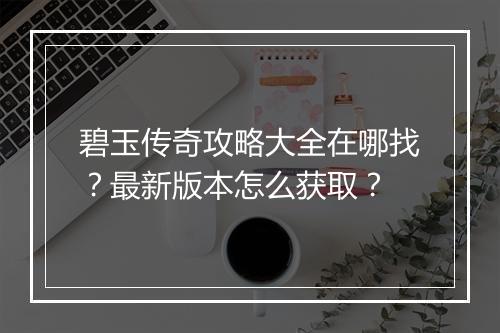 碧玉传奇攻略大全在哪找？最新版本怎么获取？