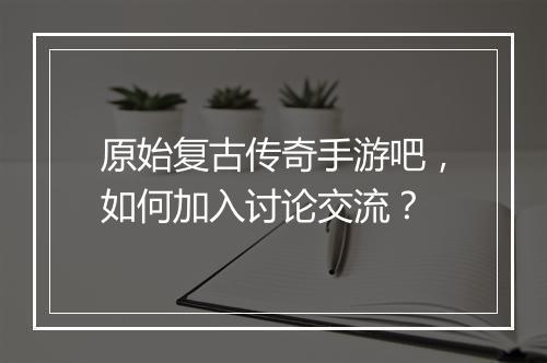 原始复古传奇手游吧，如何加入讨论交流？