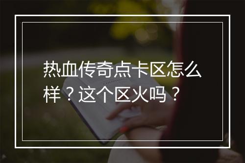 热血传奇点卡区怎么样？这个区火吗？