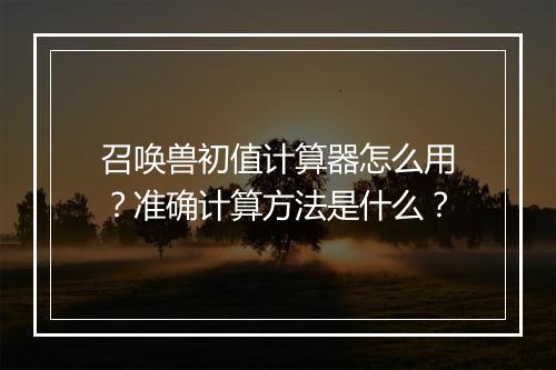 召唤兽初值计算器怎么用？准确计算方法是什么？