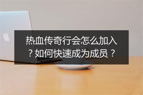 热血传奇行会怎么加入？如何快速成为成员？