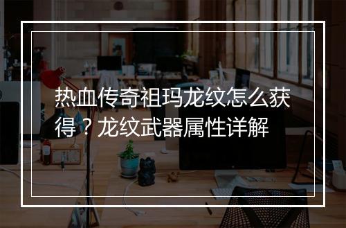 热血传奇祖玛龙纹怎么获得？龙纹武器属性详解