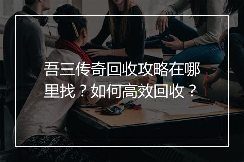吾三传奇回收攻略在哪里找？如何高效回收？