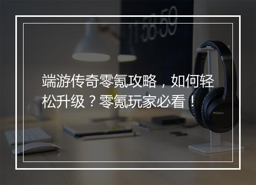 端游传奇零氪攻略，如何轻松升级？零氪玩家必看！