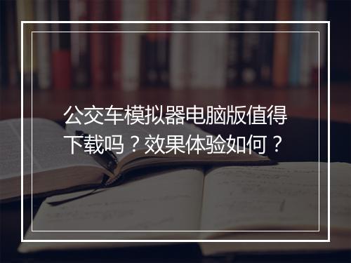 公交车模拟器电脑版值得下载吗？效果体验如何？