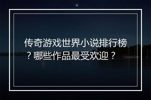 传奇游戏世界小说排行榜？哪些作品最受欢迎？