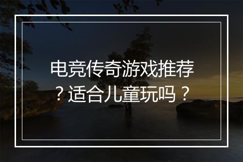 电竞传奇游戏推荐？适合儿童玩吗？