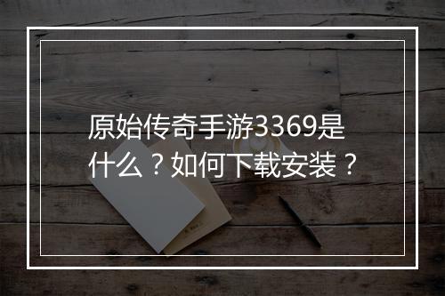 原始传奇手游3369是什么？如何下载安装？