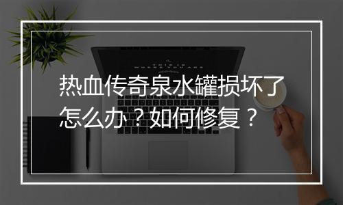 热血传奇泉水罐损坏了怎么办？如何修复？