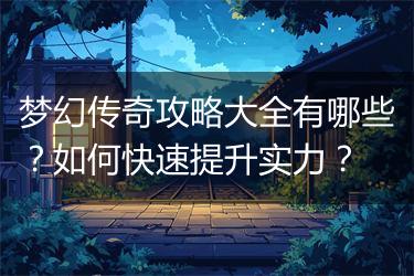 梦幻传奇攻略大全有哪些？如何快速提升实力？