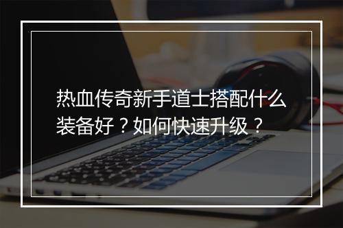 热血传奇新手道士搭配什么装备好？如何快速升级？