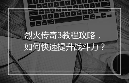 烈火传奇3教程攻略，如何快速提升战斗力？