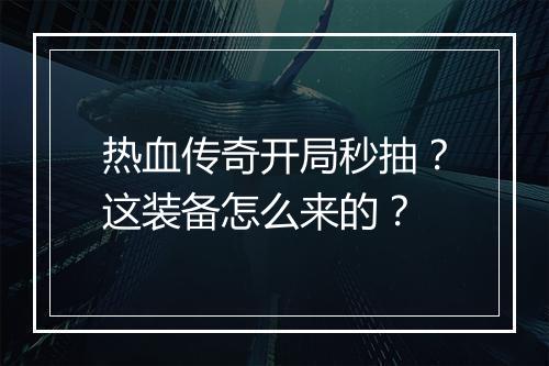 热血传奇开局秒抽？这装备怎么来的？