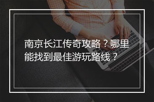 南京长江传奇攻略？哪里能找到最佳游玩路线？