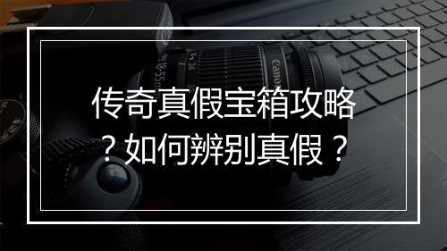 传奇真假宝箱攻略？如何辨别真假？