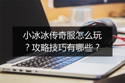 小冰冰传奇服怎么玩？攻略技巧有哪些？