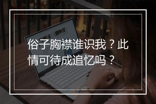 俗子胸襟谁识我？此情可待成追忆吗？