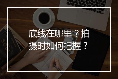 底线在哪里？拍摄时如何把握？