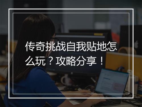 传奇挑战自我贴地怎么玩？攻略分享！