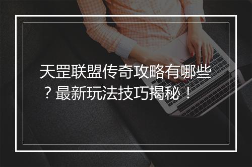 天罡联盟传奇攻略有哪些？最新玩法技巧揭秘！