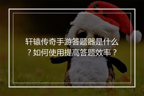 轩辕传奇手游答题器是什么？如何使用提高答题效率？