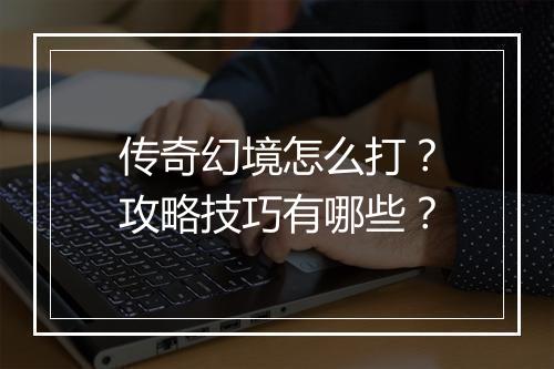 传奇幻境怎么打？攻略技巧有哪些？
