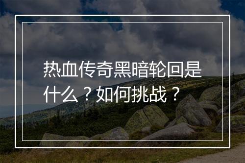 热血传奇黑暗轮回是什么？如何挑战？