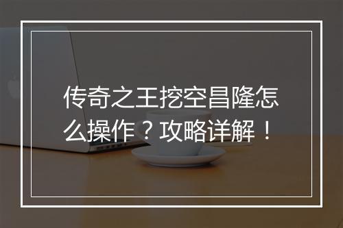 传奇之王挖空昌隆怎么操作？攻略详解！