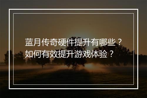 蓝月传奇硬件提升有哪些？如何有效提升游戏体验？