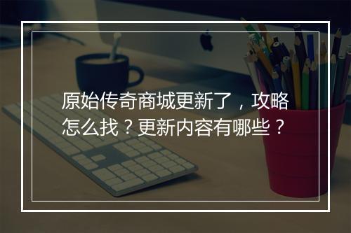 原始传奇商城更新了，攻略怎么找？更新内容有哪些？