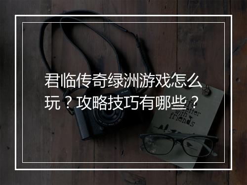 君临传奇绿洲游戏怎么玩？攻略技巧有哪些？