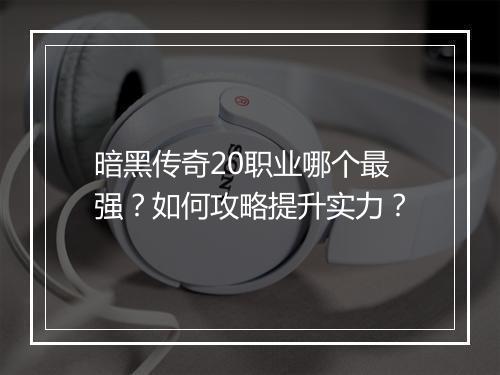 暗黑传奇20职业哪个最强？如何攻略提升实力？