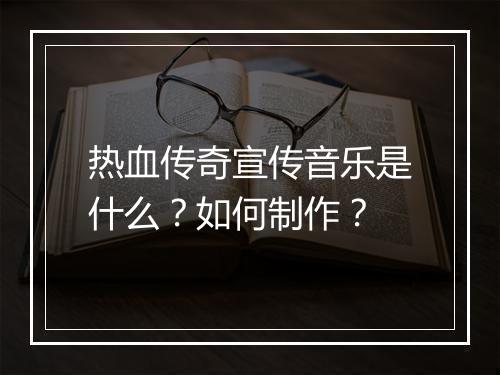 热血传奇宣传音乐是什么？如何制作？
