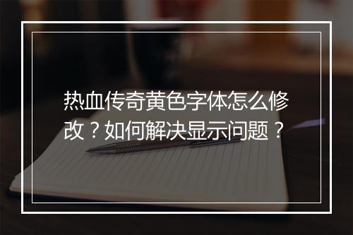 热血传奇黄色字体怎么修改？如何解决显示问题？