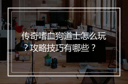 传奇嗜血狗道士怎么玩？攻略技巧有哪些？