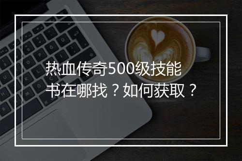 热血传奇500级技能书在哪找？如何获取？