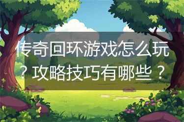 传奇回环游戏怎么玩？攻略技巧有哪些？