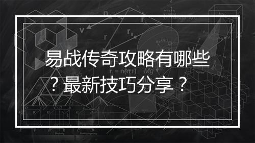 易战传奇攻略有哪些？最新技巧分享？