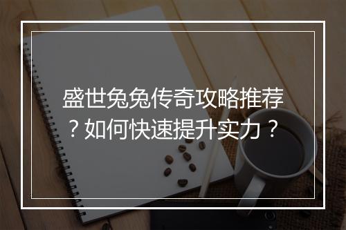 盛世兔兔传奇攻略推荐？如何快速提升实力？
