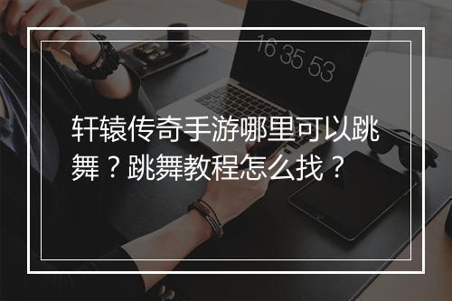 轩辕传奇手游哪里可以跳舞？跳舞教程怎么找？