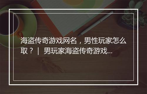 海盗传奇游戏网名，男性玩家怎么取？｜ 男玩家海盗传奇游戏网名推荐