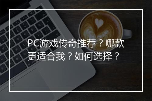 PC游戏传奇推荐？哪款更适合我？如何选择？