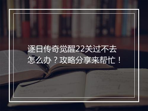 逐日传奇觉醒22关过不去怎么办？攻略分享来帮忙！
