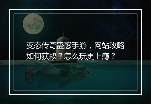 变态传奇蛊惑手游，网站攻略如何获取？怎么玩更上瘾？