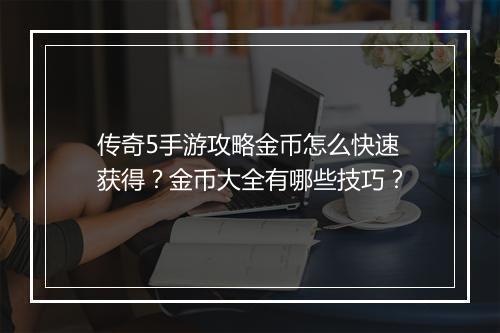 传奇5手游攻略金币怎么快速获得？金币大全有哪些技巧？