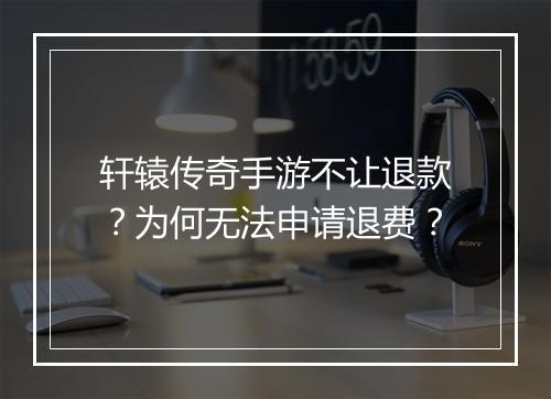 轩辕传奇手游不让退款？为何无法申请退费？