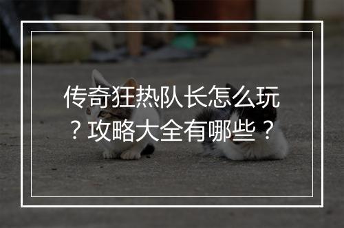 传奇狂热队长怎么玩？攻略大全有哪些？